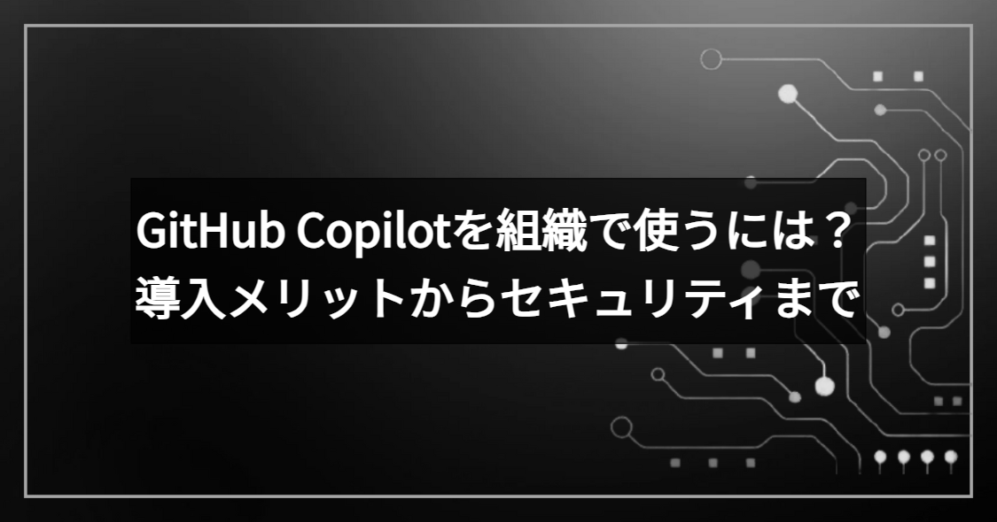 GitHub Copilotを組織で使うには？導入メリットからセキュリティまで